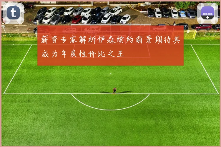 薪资专家解析伊森续约前景期待其成为年度性价比之王