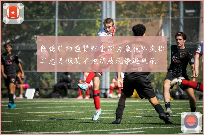 阿德巴约盛赞维金斯为最佳队友称其总是微笑不抱怨展现谦逊风范