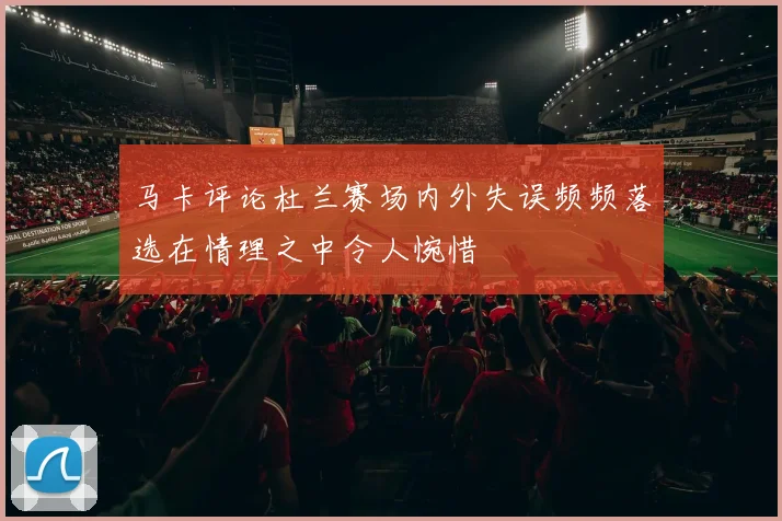 马卡评论杜兰赛场内外失误频频落选在情理之中令人惋惜