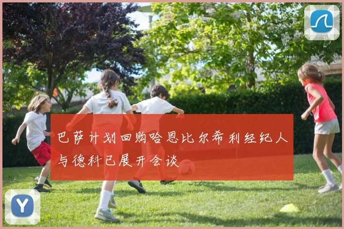 巴萨计划回购哈恩比尔希利经纪人与德科已展开会谈