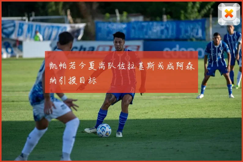 凯帕若今夏离队佐拉基斯或成阿森纳引援目标