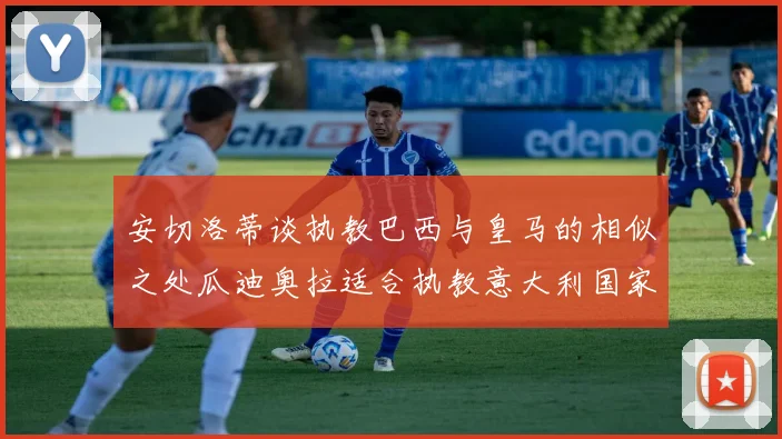 安切洛蒂谈执教巴西与皇马的相似之处瓜迪奥拉适合执教意大利国家队