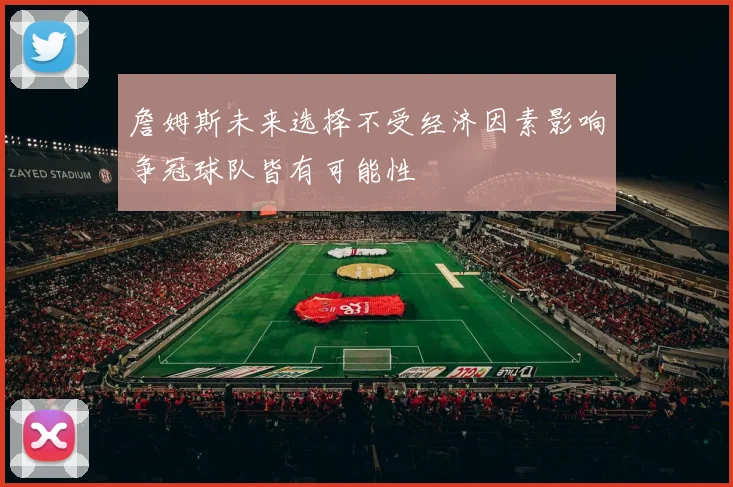 詹姆斯未来选择不受经济因素影响争冠球队皆有可能性