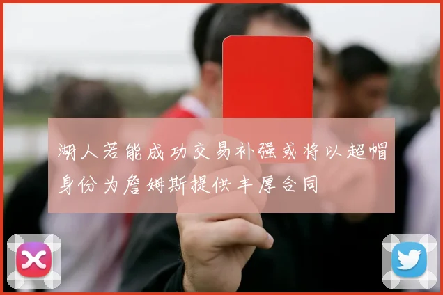 湖人若能成功交易补强或将以超帽身份为詹姆斯提供丰厚合同