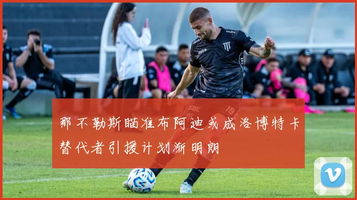 那不勒斯瞄准布阿迪或成洛博特卡替代者引援计划渐明朗