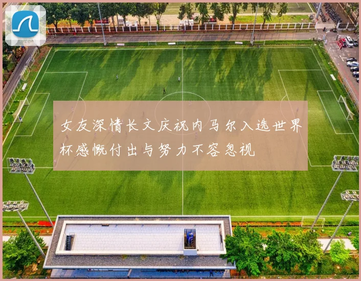 女友深情长文庆祝内马尔入选世界杯感慨付出与努力不容忽视