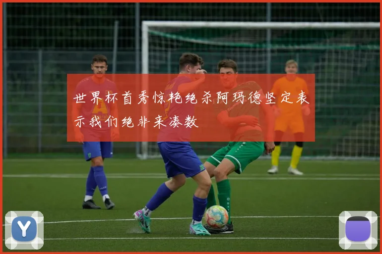 世界杯首秀惊艳绝杀阿玛德坚定表示我们绝非来凑数