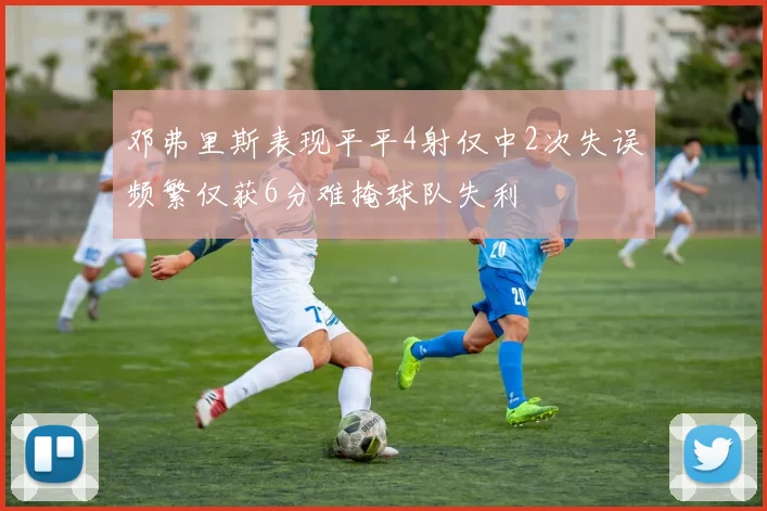 邓弗里斯表现平平4射仅中2次失误频繁仅获6分难掩球队失利