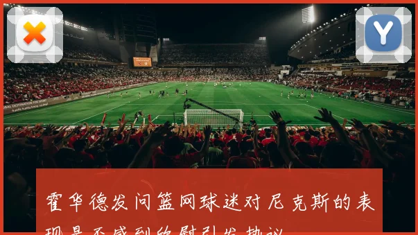 霍华德发问篮网球迷对尼克斯的表现是否感到欣慰引发热议